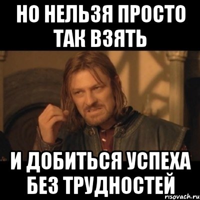 Но нельзя просто так взять и добиться успеха без трудностей, Мем Нельзя просто взять