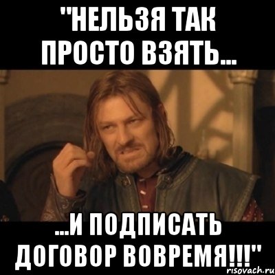 "НЕЛЬЗЯ ТАК ПРОСТО ВЗЯТЬ... ...И ПОДПИСАТЬ ДОГОВОР ВОВРЕМЯ!!!", Мем Нельзя просто взять