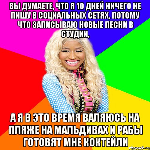 ВЫ ДУМАЕТЕ, ЧТО Я 10 ДНЕЙ НИЧЕГО НЕ ПИШУ В СОЦИАЛЬНЫХ СЕТЯХ, ПОТОМУ ЧТО ЗАПИСЫВАЮ НОВЫЕ ПЕСНИ В СТУДИИ, А Я В ЭТО ВРЕМЯ ВАЛЯЮСЬ НА ПЛЯЖЕ НА МАЛЬДИВАХ И РАБЫ ГОТОВЯТ МНЕ КОКТЕЙЛИ, Мем NICKI MINAJ