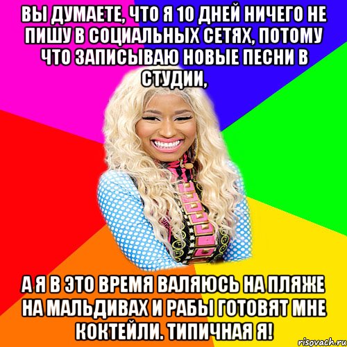 ВЫ ДУМАЕТЕ, ЧТО Я 10 ДНЕЙ НИЧЕГО НЕ ПИШУ В СОЦИАЛЬНЫХ СЕТЯХ, ПОТОМУ ЧТО ЗАПИСЫВАЮ НОВЫЕ ПЕСНИ В СТУДИИ, А Я В ЭТО ВРЕМЯ ВАЛЯЮСЬ НА ПЛЯЖЕ НА МАЛЬДИВАХ И РАБЫ ГОТОВЯТ МНЕ КОКТЕЙЛИ. ТИПИЧНАЯ Я!, Мем NICKI MINAJ