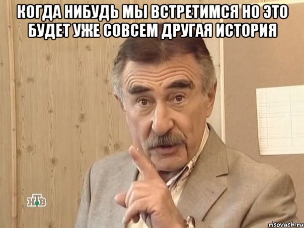 Когда нибудь мы встретимся но это будет уже совсем другая история , Мем Каневский (Но это уже совсем другая история)