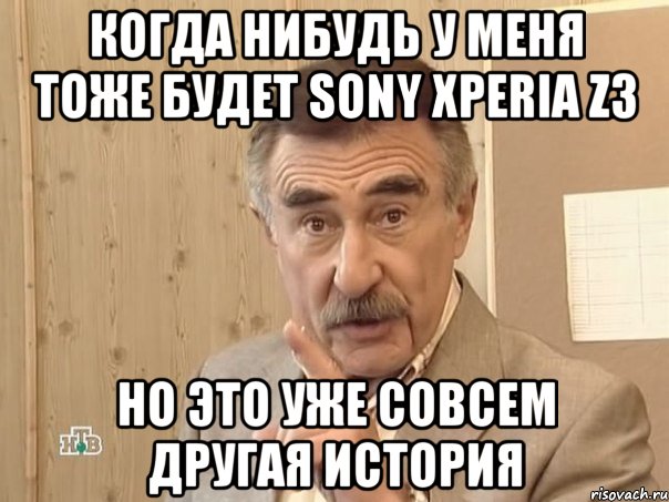 Когда нибудь у меня тоже будет Sony Xperia Z3 Но это уже совсем другая история, Мем Каневский (Но это уже совсем другая история)