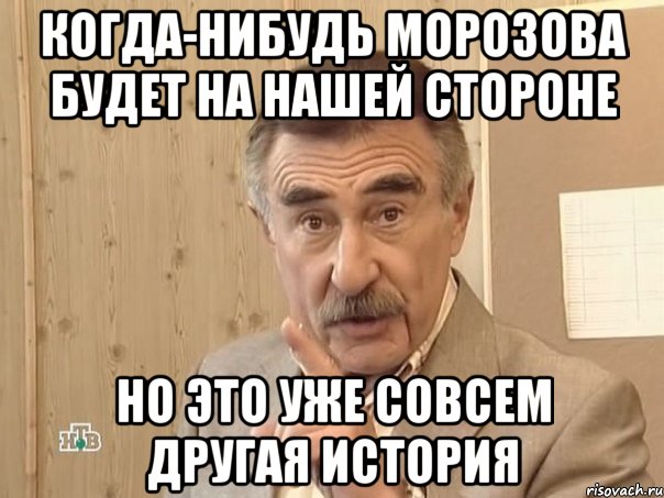 КОГДА-НИБУДЬ МОРОЗОВА БУДЕТ НА НАШЕЙ СТОРОНЕ НО ЭТО УЖЕ СОВСЕМ ДРУГАЯ ИСТОРИЯ, Мем Каневский (Но это уже совсем другая история)