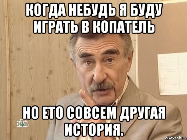 Когда небудь я буду играть в копатель Но ето совсем другая история., Мем Каневский (Но это уже совсем другая история)