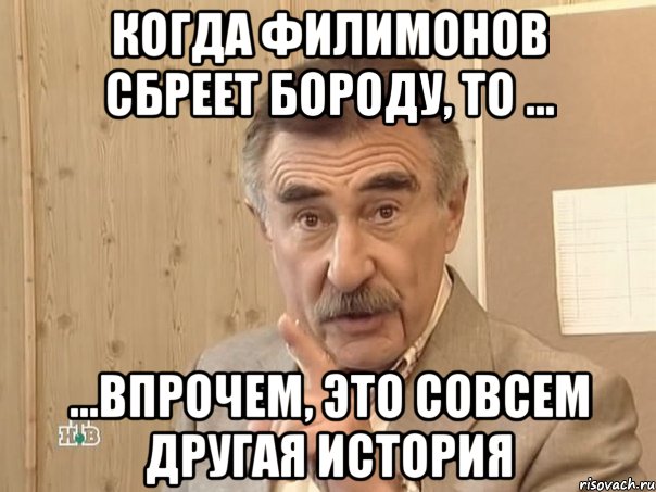 Когда Филимонов сбреет бороду, то ... ...Впрочем, это совсем другая история, Мем Каневский (Но это уже совсем другая история)