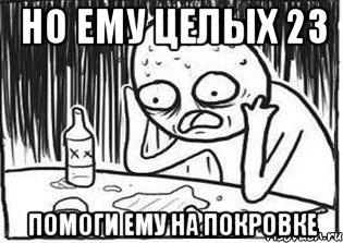 Но ему целых 23 Помоги ему на покровке, Мем Но я же