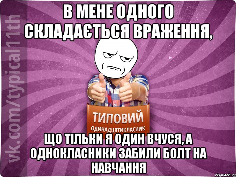 в мене одного складається враження, що тільки я один вчуся, а однокласники забили болт на навчання