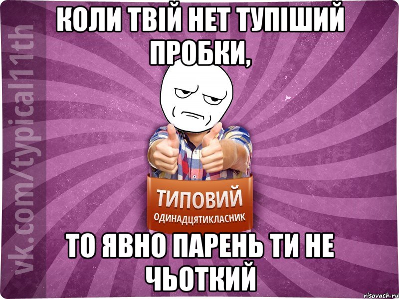 Коли твій нет тупіший пробки, то явно парень ти не чьоткий