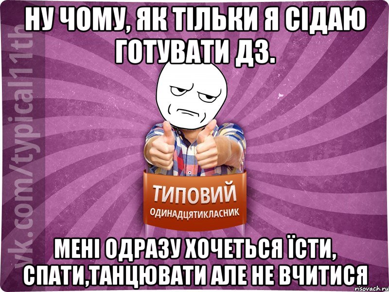 Ну чому, як тільки я сідаю готувати дз. мені одразу хочеться їсти, спати,танцювати але не вчитися