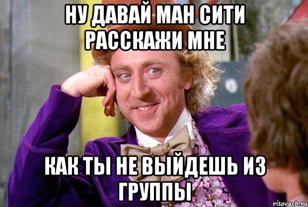 Ну давай ман сити расскажи мне Как ты не выйдешь из группы, Мем Ну давай расскажи (Вилли Вонка)