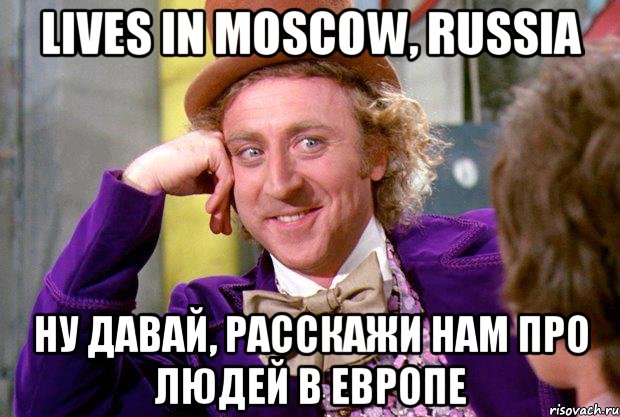 Lives in Moscow, Russia Ну давай, расскажи нам про людей в Европе, Мем Ну давай расскажи (Вилли Вонка)