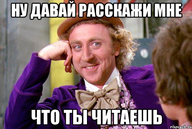 НУ ДАВАЙ РАССКАЖИ МНЕ ЧТО ТЫ ЧИТАЕШЬ, Мем Ну давай расскажи (Вилли Вонка)