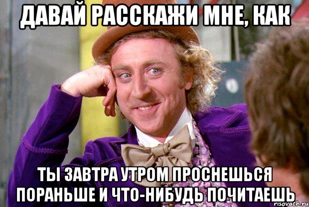 Давай расскажи мне, как ты завтра утром проснешься пораньше и что-нибудь почитаешь, Мем Ну давай расскажи (Вилли Вонка)