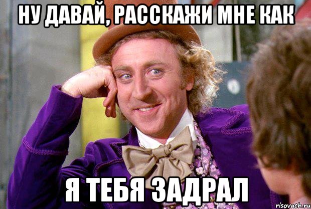 Ну давай, расскажи мне как Я тебя задрал, Мем Ну давай расскажи (Вилли Вонка)