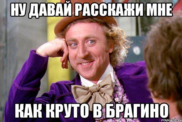 ну давай расскажи мне как круто в Брагино, Мем Ну давай расскажи (Вилли Вонка)