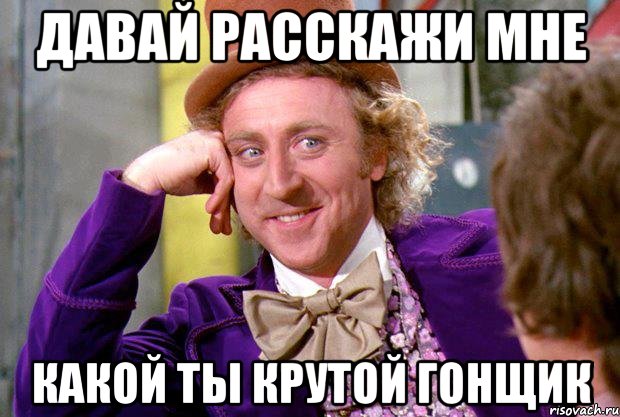 Давай расскажи мне Какой ты крутой гонщик, Мем Ну давай расскажи (Вилли Вонка)