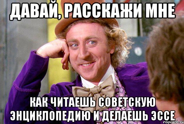 давай, расскажи мне как читаешь советскую энциклопедию и делаешь эссе, Мем Ну давай расскажи (Вилли Вонка)