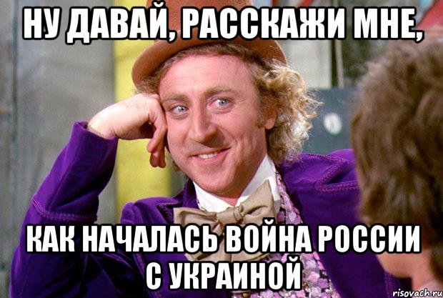 ну давай, расскажи мне, как началась война россии с украиной, Мем Ну давай расскажи (Вилли Вонка)