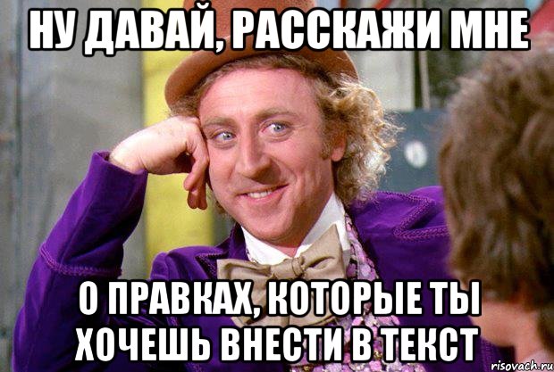 НУ ДАВАЙ, РАССКАЖИ МНЕ О ПРАВКАХ, КОТОРЫЕ ТЫ ХОЧЕШЬ ВНЕСТИ В ТЕКСТ, Мем Ну давай расскажи (Вилли Вонка)