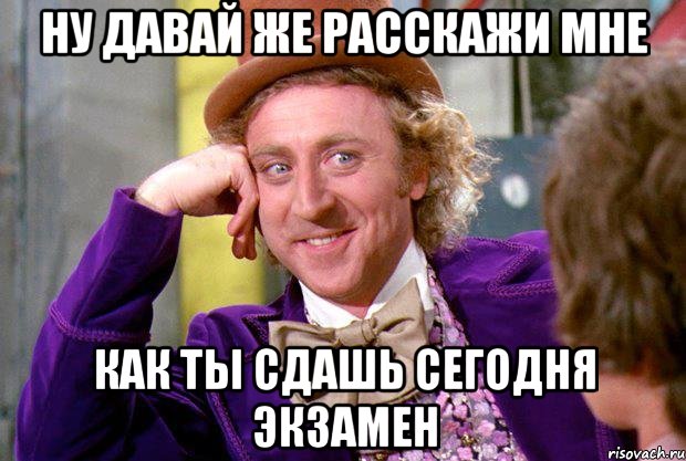 НУ ДАВАЙ ЖЕ РАССКАЖИ МНЕ КАК ТЫ СДАШЬ СЕГОДНЯ ЭКЗАМЕН, Мем Ну давай расскажи (Вилли Вонка)