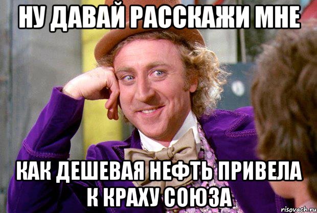 Ну давай расскажи мне как дешевая нефть привела к краху Союза, Мем Ну давай расскажи (Вилли Вонка)