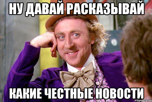 Ну давай расказывай какие честные новости, Мем Ну давай расскажи (Вилли Вонка)