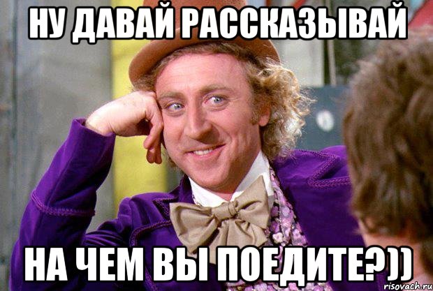 Ну давай рассказывай На чем вы поедите?)), Мем Ну давай расскажи (Вилли Вонка)