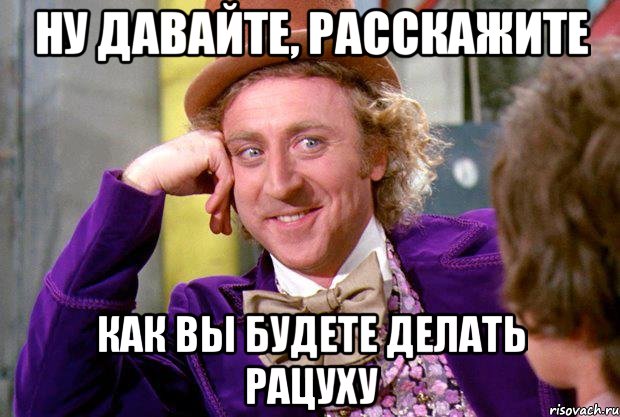 ну давайте, расскажите как вы будете делать рацуху, Мем Ну давай расскажи (Вилли Вонка)