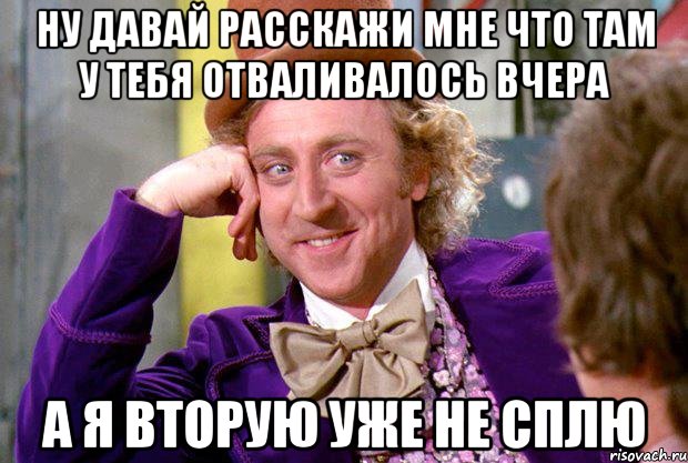 Ну давай расскажи мне что там у тебя отваливалось вчера а я вторую уже не сплю, Мем Ну давай расскажи (Вилли Вонка)