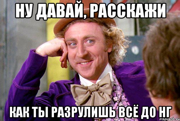 ну давай, расскажи как ты разрулишь всё до нг, Мем Ну давай расскажи (Вилли Вонка)