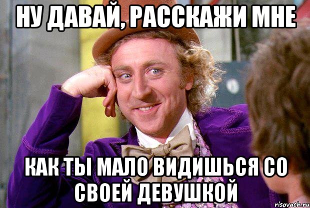 Ну давай, расскажи мне как ты мало видишься со своей девушкой, Мем Ну давай расскажи (Вилли Вонка)