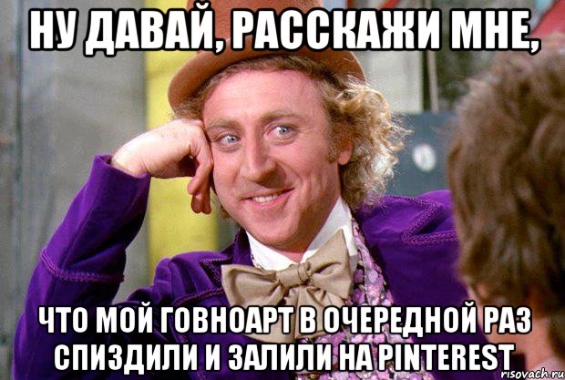 Ну давай, расскажи мне, что мой говноарт в очередной раз спиздили и залили на pinterest, Мем Ну давай расскажи (Вилли Вонка)