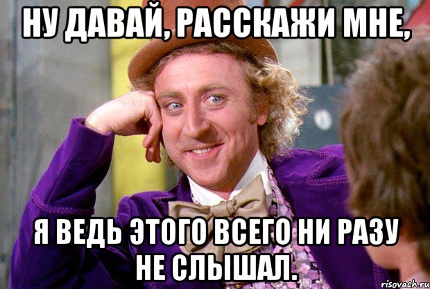 Ну давай, расскажи мне, Я ведь этого всего ни разу не слышал., Мем Ну давай расскажи (Вилли Вонка)