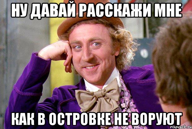 Ну давай расскажи мне Как в островке не воруют, Мем Ну давай расскажи (Вилли Вонка)