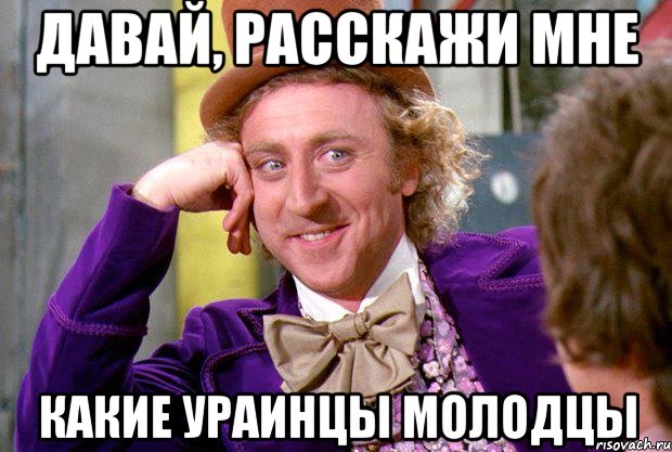 давай, расскажи мне какие ураинцы молодцы, Мем Ну давай расскажи (Вилли Вонка)