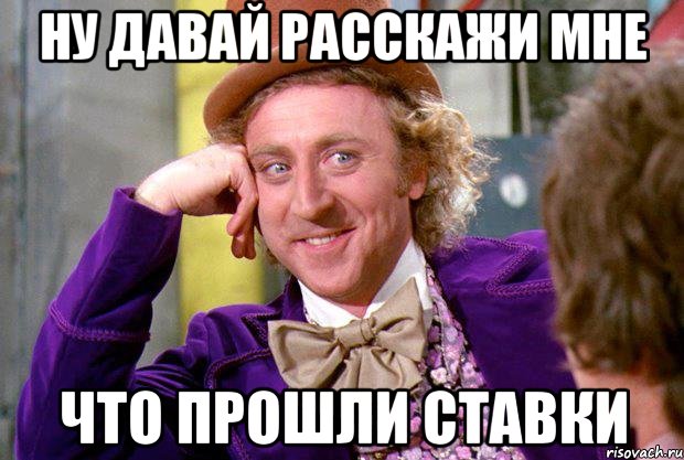 ну давай расскажи мне что прошли ставки, Мем Ну давай расскажи (Вилли Вонка)