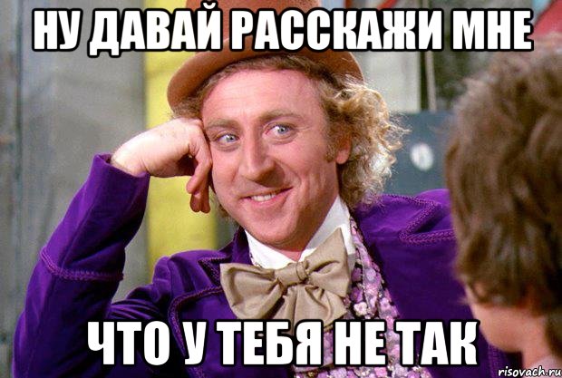 Ну давай расскажи мне что у тебя не так, Мем Ну давай расскажи (Вилли Вонка)