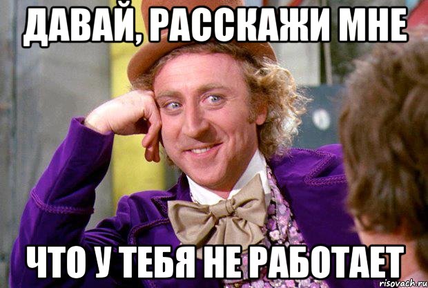 ДАВАЙ, РАССКАЖИ МНЕ ЧТО У ТЕБЯ НЕ РАБОТАЕТ, Мем Ну давай расскажи (Вилли Вонка)