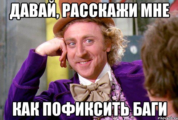 ДАВАЙ, РАССКАЖИ МНЕ КАК ПОФИКСИТЬ БАГИ, Мем Ну давай расскажи (Вилли Вонка)