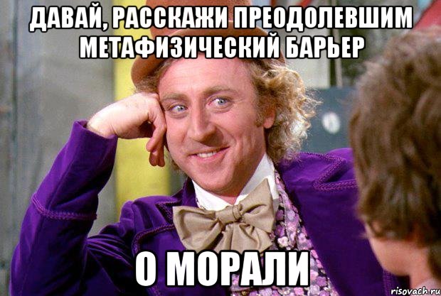 Давай, расскажи преодолевшим метафизический барьер о морали, Мем Ну давай расскажи (Вилли Вонка)