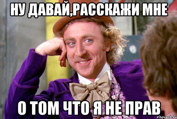 Ну давай,расскажи мне О том что я не прав, Мем Ну давай расскажи (Вилли Вонка)