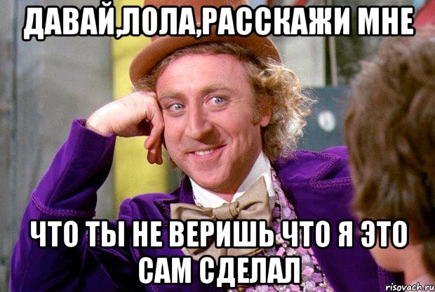 давай,Лола,расскажи мне что ты не веришь что я это сам сделал, Мем Ну давай расскажи (Вилли Вонка)