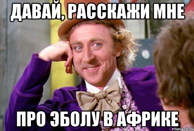 Давай, расскажи мне про Эболу в Африке, Мем Ну давай расскажи (Вилли Вонка)