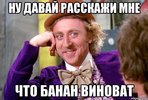 Ну давай расскажи мне Что банан виноват, Мем Ну давай расскажи (Вилли Вонка)