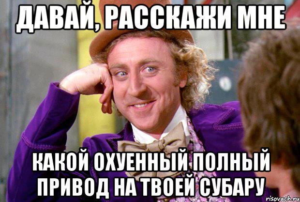 Давай, расскажи мне Какой охуенный полный привод на твоей субару, Мем Ну давай расскажи (Вилли Вонка)