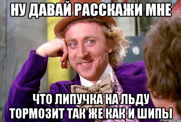 НУ ДАВАЙ РАССКАЖИ МНЕ ЧТО ЛИПУЧКА НА ЛЬДУ ТОРМОЗИТ ТАК ЖЕ КАК И ШИПЫ, Мем Ну давай расскажи (Вилли Вонка)