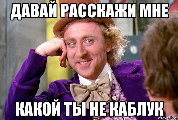 Давай расскажи мне Какой ты не каблук, Мем Ну давай расскажи (Вилли Вонка)