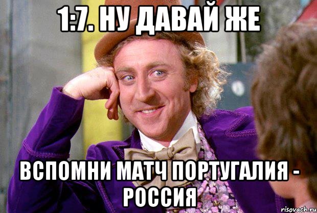 1:7. ну давай же вспомни матч португалия - россия, Мем Ну давай расскажи (Вилли Вонка)