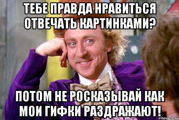 Тебе правда нравиться отвечать картинками? Потом не росказывай как мои гифки раздражают!, Мем Ну давай расскажи (Вилли Вонка)