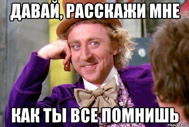 Давай, расскажи мне Как ты все помнишь, Мем Ну давай расскажи (Вилли Вонка)